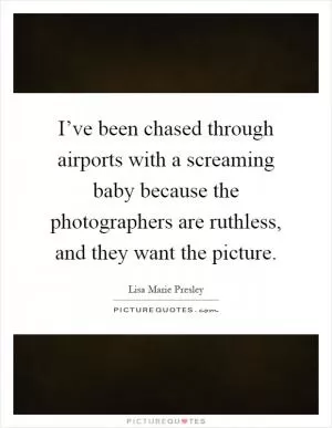 I’ve been chased through airports with a screaming baby because the photographers are ruthless, and they want the picture Picture Quote #1