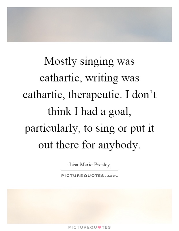 Mostly singing was cathartic, writing was cathartic, therapeutic. I don't think I had a goal, particularly, to sing or put it out there for anybody Picture Quote #1