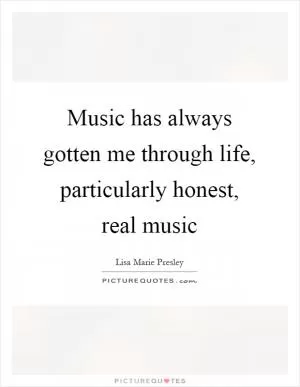 Music has always gotten me through life, particularly honest, real music Picture Quote #1