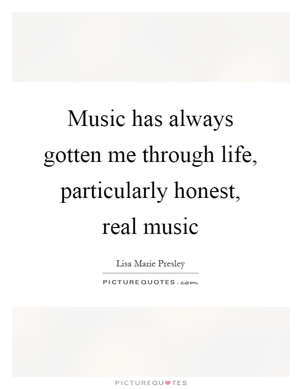 Music has always gotten me through life, particularly honest, real music Picture Quote #1