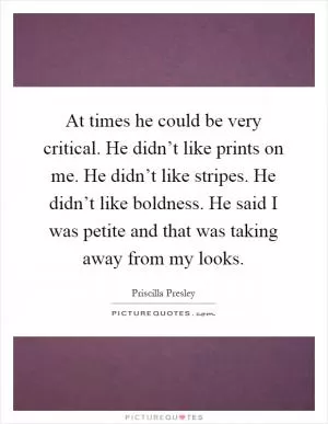 At times he could be very critical. He didn’t like prints on me. He didn’t like stripes. He didn’t like boldness. He said I was petite and that was taking away from my looks Picture Quote #1