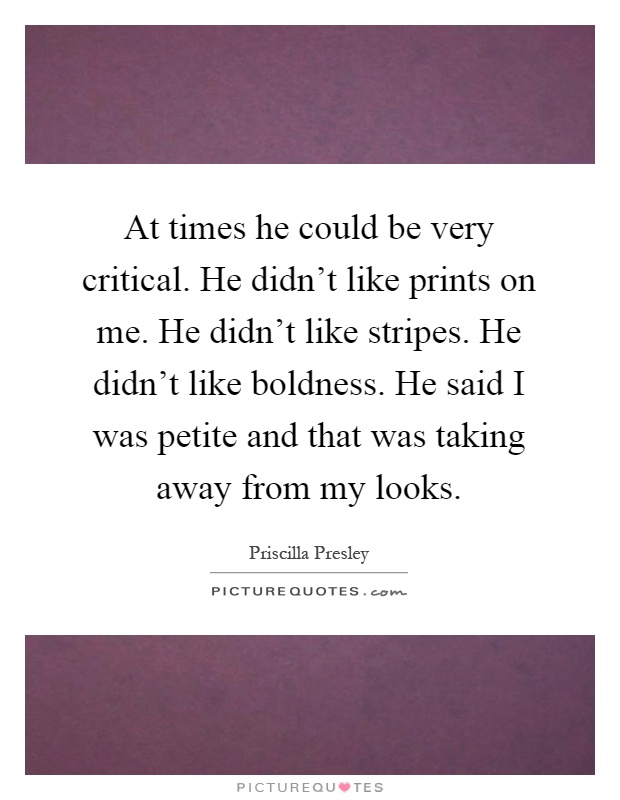 At times he could be very critical. He didn't like prints on me. He didn't like stripes. He didn't like boldness. He said I was petite and that was taking away from my looks Picture Quote #1