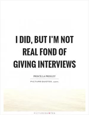 I did, but I’m not real fond of giving interviews Picture Quote #1