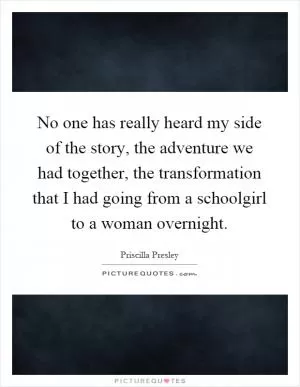 No one has really heard my side of the story, the adventure we had together, the transformation that I had going from a schoolgirl to a woman overnight Picture Quote #1