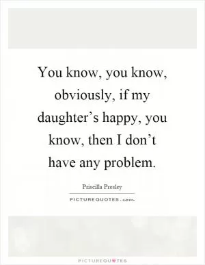 You know, you know, obviously, if my daughter’s happy, you know, then I don’t have any problem Picture Quote #1