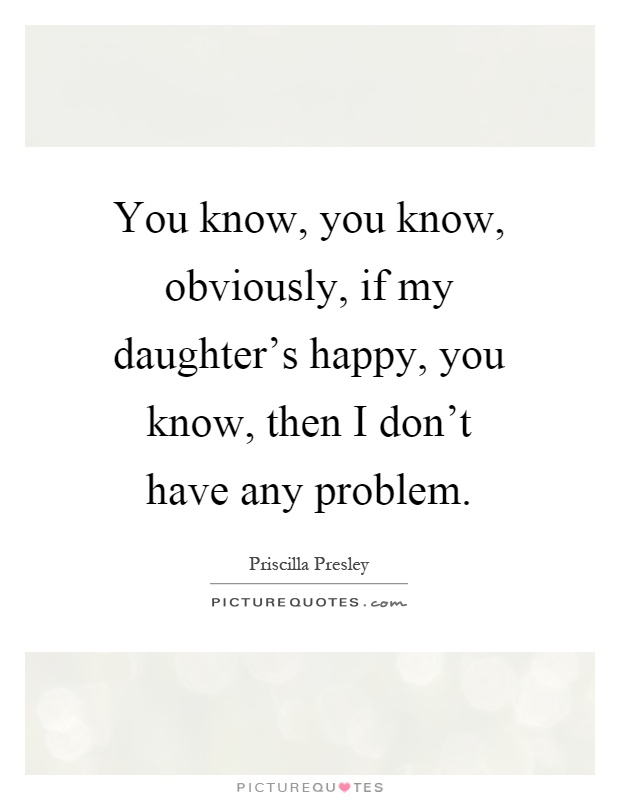You know, you know, obviously, if my daughter's happy, you know, then I don't have any problem Picture Quote #1