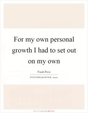 For my own personal growth I had to set out on my own Picture Quote #1