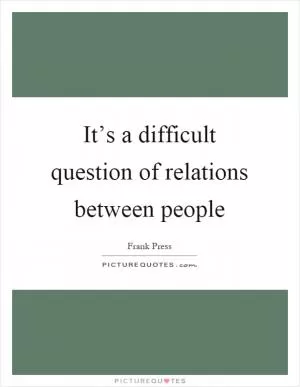 It’s a difficult question of relations between people Picture Quote #1