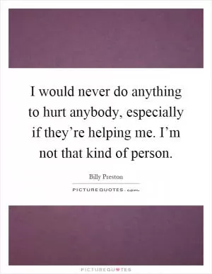 I would never do anything to hurt anybody, especially if they’re helping me. I’m not that kind of person Picture Quote #1