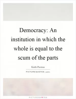 Democracy: An institution in which the whole is equal to the scum of the parts Picture Quote #1
