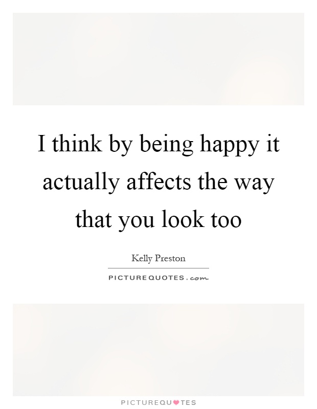 I think by being happy it actually affects the way that you look too Picture Quote #1