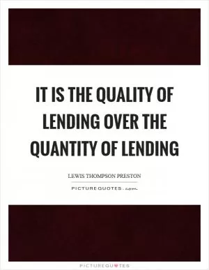 It is the quality of lending over the quantity of lending Picture Quote #1