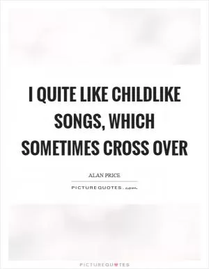 I quite like childlike songs, which sometimes cross over Picture Quote #1