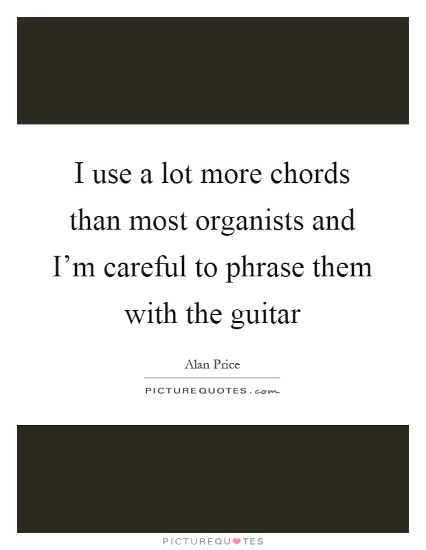 I use a lot more chords than most organists and I'm careful to phrase them with the guitar Picture Quote #1
