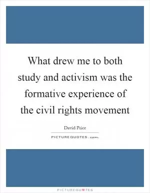 What drew me to both study and activism was the formative experience of the civil rights movement Picture Quote #1