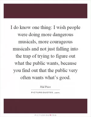 I do know one thing: I wish people were doing more dangerous musicals, more courageous musicals and not just falling into the trap of trying to figure out what the public wants, because you find out that the public very often wants what’s good Picture Quote #1