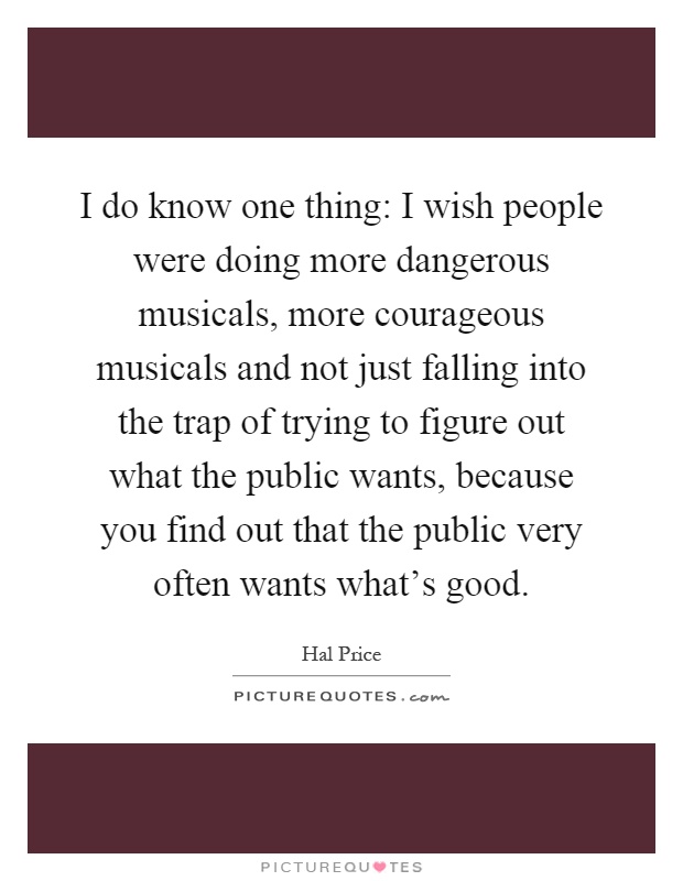 I do know one thing: I wish people were doing more dangerous musicals, more courageous musicals and not just falling into the trap of trying to figure out what the public wants, because you find out that the public very often wants what's good Picture Quote #1