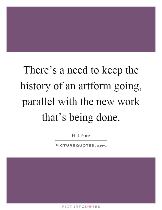 There's a need to keep the history of an artform going, parallel with the new work that's being done Picture Quote #1