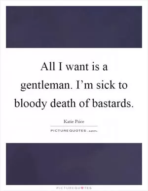 All I want is a gentleman. I’m sick to bloody death of bastards Picture Quote #1