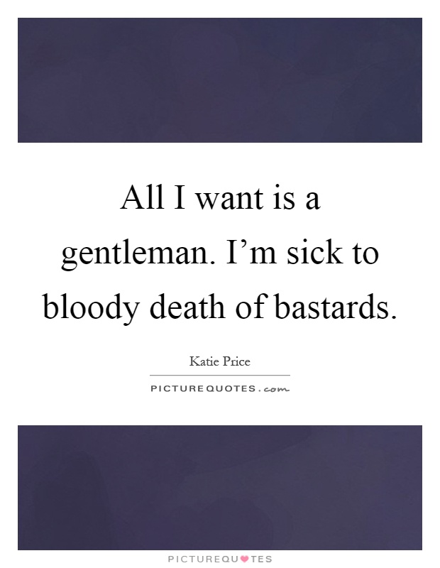 All I want is a gentleman. I'm sick to bloody death of bastards Picture Quote #1