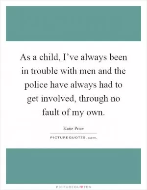 As a child, I’ve always been in trouble with men and the police have always had to get involved, through no fault of my own Picture Quote #1