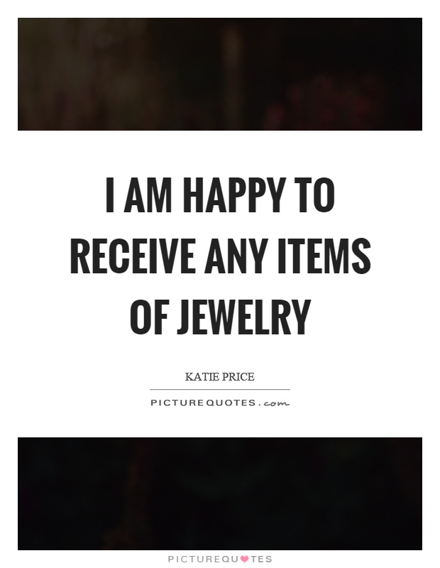 I am happy to receive any items of jewelry Picture Quote #1