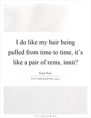 I do like my hair being pulled from time to time, it’s like a pair of reins, innit? Picture Quote #1