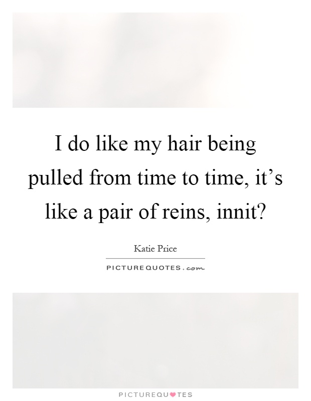 I do like my hair being pulled from time to time, it's like a pair of reins, innit? Picture Quote #1