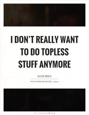 I don’t really want to do topless stuff anymore Picture Quote #1
