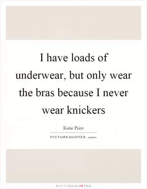 I have loads of underwear, but only wear the bras because I never wear knickers Picture Quote #1