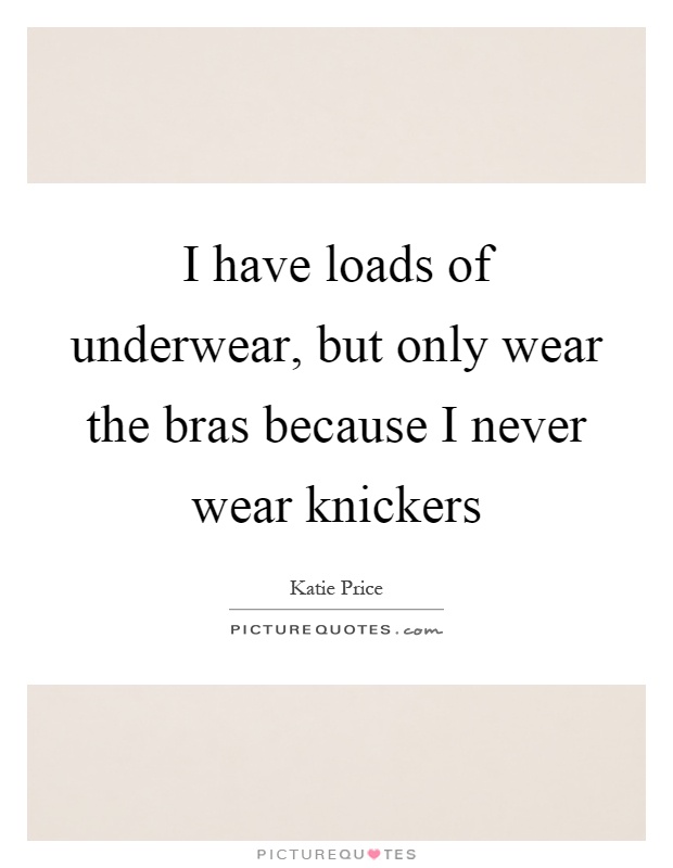 I have loads of underwear, but only wear the bras because I never wear knickers Picture Quote #1