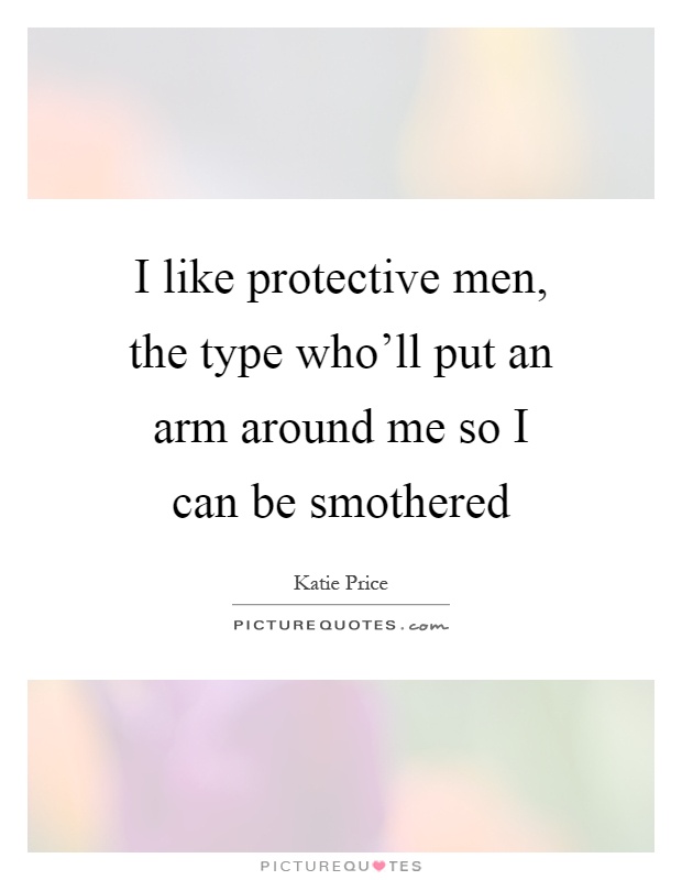 I like protective men, the type who'll put an arm around me so I can be smothered Picture Quote #1