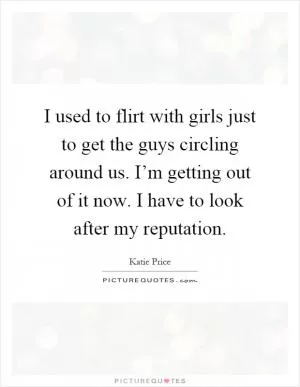 I used to flirt with girls just to get the guys circling around us. I’m getting out of it now. I have to look after my reputation Picture Quote #1