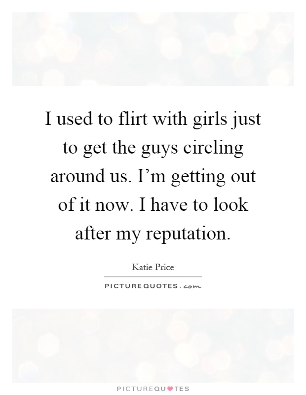 I used to flirt with girls just to get the guys circling around us. I'm getting out of it now. I have to look after my reputation Picture Quote #1