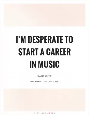 I’m desperate to start a career in music Picture Quote #1