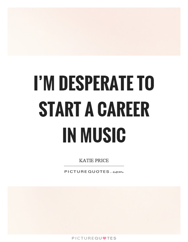 I'm desperate to start a career in music Picture Quote #1