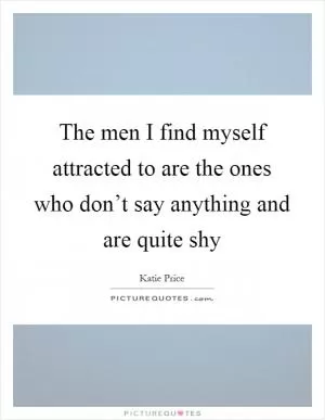 The men I find myself attracted to are the ones who don’t say anything and are quite shy Picture Quote #1