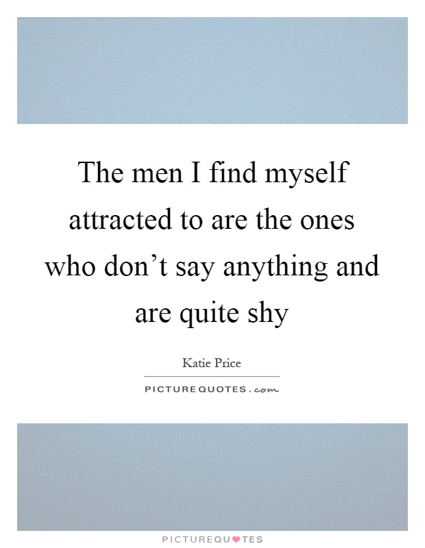 The men I find myself attracted to are the ones who don't say anything and are quite shy Picture Quote #1