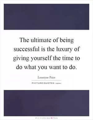 The ultimate of being successful is the luxury of giving yourself the time to do what you want to do Picture Quote #1