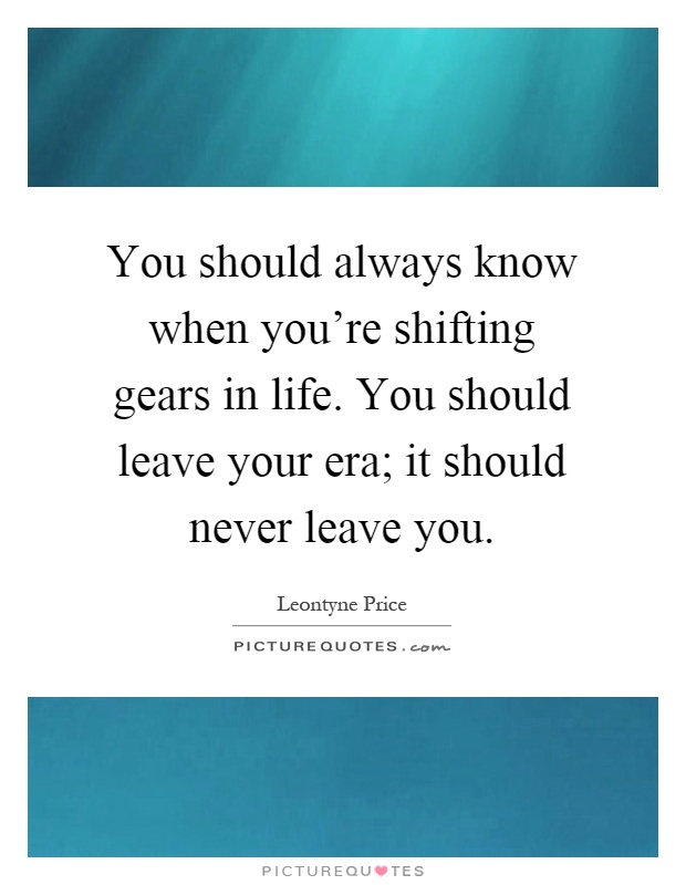 You should always know when you're shifting gears in life. You should leave your era; it should never leave you Picture Quote #1