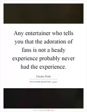 Any entertainer who tells you that the adoration of fans is not a heady experience probably never had the experience Picture Quote #1