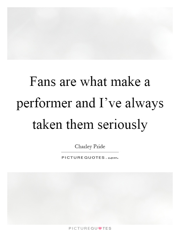Fans are what make a performer and I've always taken them seriously Picture Quote #1