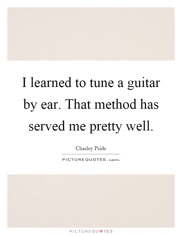 I learned to tune a guitar by ear. That method has served me pretty well Picture Quote #1