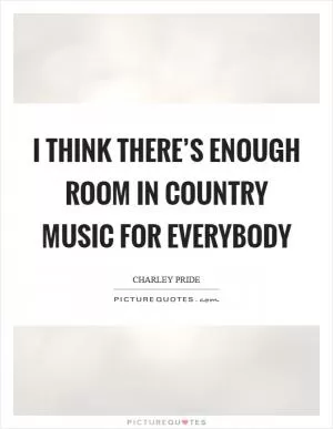 I think there’s enough room in country music for everybody Picture Quote #1