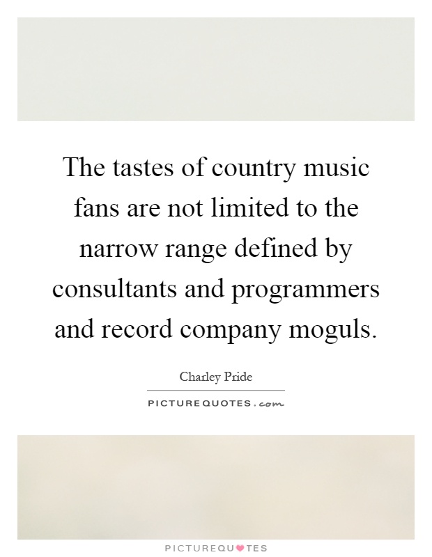 The tastes of country music fans are not limited to the narrow range defined by consultants and programmers and record company moguls Picture Quote #1