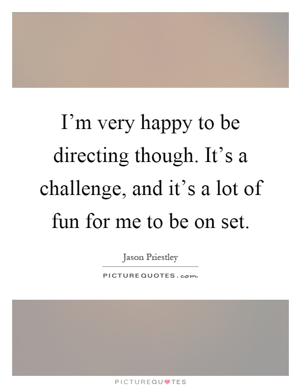 I'm very happy to be directing though. It's a challenge, and it's a lot of fun for me to be on set Picture Quote #1