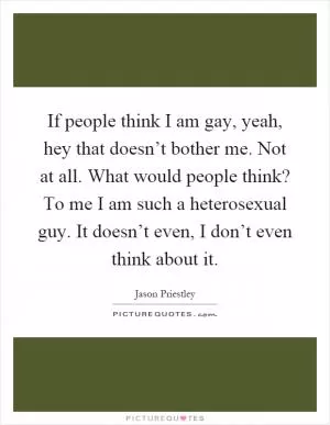 If people think I am gay, yeah, hey that doesn’t bother me. Not at all. What would people think? To me I am such a heterosexual guy. It doesn’t even, I don’t even think about it Picture Quote #1