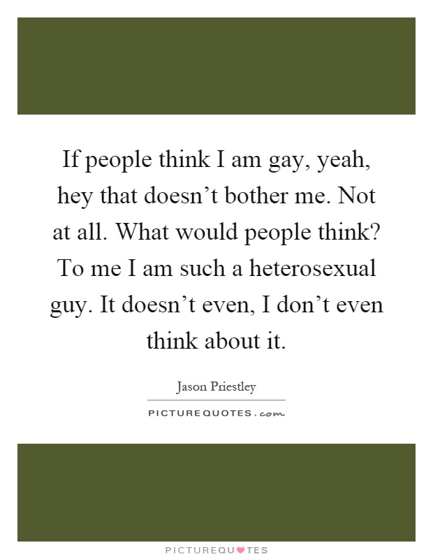 If people think I am gay, yeah, hey that doesn't bother me. Not at all. What would people think? To me I am such a heterosexual guy. It doesn't even, I don't even think about it Picture Quote #1