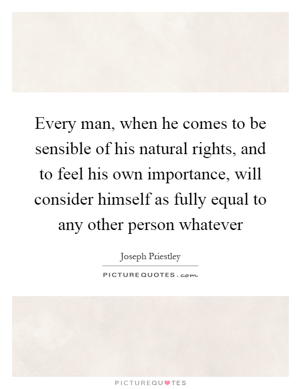 Every man, when he comes to be sensible of his natural rights, and to feel his own importance, will consider himself as fully equal to any other person whatever Picture Quote #1