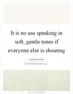 It is no use speaking in soft, gentle tones if everyone else is shouting Picture Quote #1